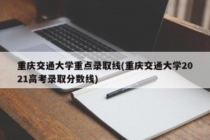 重庆交通大学重点录取线(重庆交通大学2021高考录取分数线)