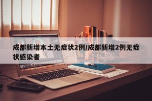 成都新增本土无症状2例/成都新增2例无症状感染者