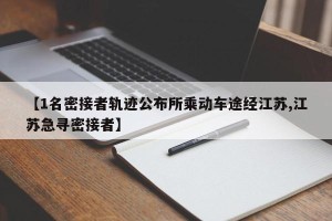 【1名密接者轨迹公布所乘动车途经江苏,江苏急寻密接者】