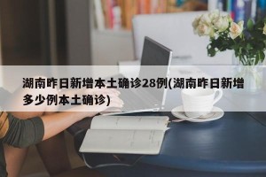 湖南昨日新增本土确诊28例(湖南昨日新增多少例本土确诊)