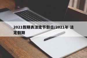 2021假期表法定节假日/2021年 法定假期