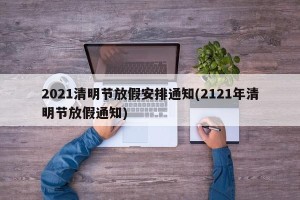 2021清明节放假安排通知(2121年清明节放假通知)
