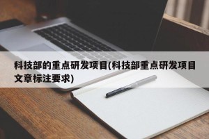 科技部的重点研发项目(科技部重点研发项目文章标注要求)