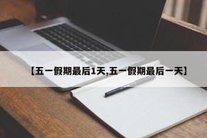 【五一假期最后1天,五一假期最后一天】