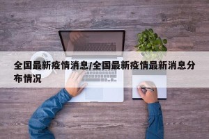 全国最新疫情消息/全国最新疫情最新消息分布情况