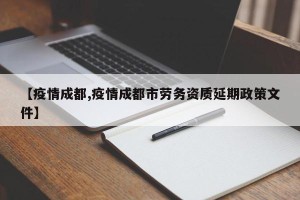 【疫情成都,疫情成都市劳务资质延期政策文件】