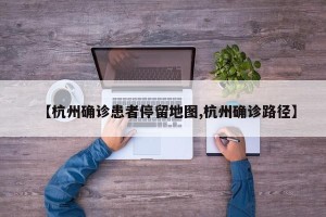 【杭州确诊患者停留地图,杭州确诊路径】