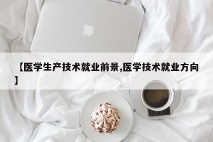【医学生产技术就业前景,医学技术就业方向】