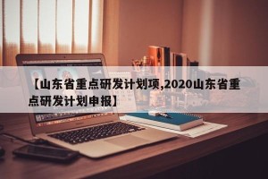 【山东省重点研发计划项,2020山东省重点研发计划申报】