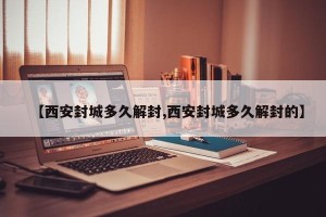 【西安封城多久解封,西安封城多久解封的】