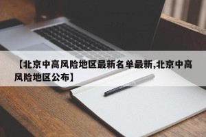 【北京中高风险地区最新名单最新,北京中高风险地区公布】