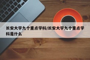 长安大学九个重点学科/长安大学九个重点学科是什么