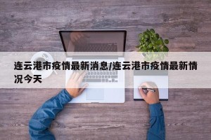 连云港市疫情最新消息/连云港市疫情最新情况今天