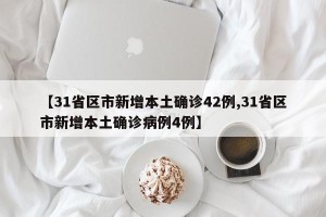 【31省区市新增本土确诊42例,31省区市新增本土确诊病例4例】