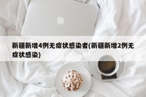 新疆新增4例无症状感染者(新疆新增2例无症状感染)