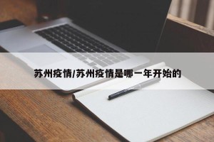 苏州疫情/苏州疫情是哪一年开始的