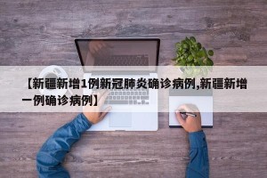 【新疆新增1例新冠肺炎确诊病例,新疆新增一例确诊病例】