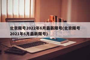 北京限号2022年6月最新限号(北京限号2021年6月最新限号)