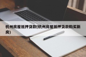 杭州房屋抵押贷款(杭州房屋抵押贷款购买新房)