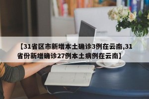 【31省区市新增本土确诊3例在云南,31省份新增确诊27例本土病例在云南】