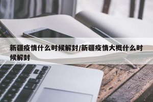 新疆疫情什么时候解封/新疆疫情大概什么时候解封