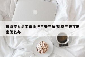 进返京人员不再执行三天三检/进京三天在出京怎么办