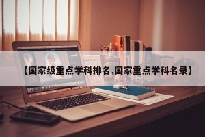 【国家级重点学科排名,国家重点学科名录】