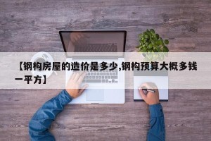 【钢构房屋的造价是多少,钢构预算大概多钱一平方】
