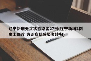辽宁新增无症状感染者27例(辽宁新增2例本土确诊 为无症状感染者转归)