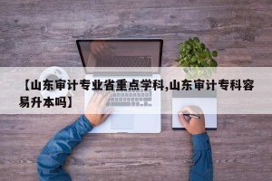【山东审计专业省重点学科,山东审计专科容易升本吗】