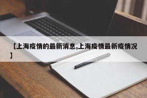 【上海疫情的最新消息,上海疫情最新疫情况】