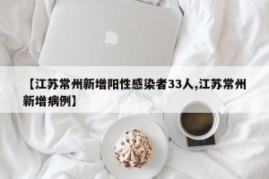 【江苏常州新增阳性感染者33人,江苏常州新增病例】